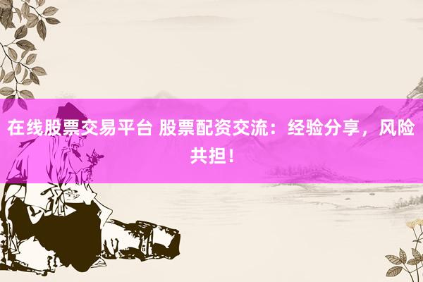 在线股票交易平台 股票配资交流:经验分享,风险共担!