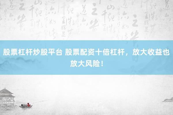 股票杠杆炒股平台 股票配资十倍杠杆,放大收益也放大风险!