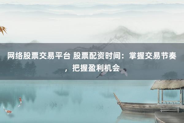 网络股票交易平台 股票配资时间:掌握交易节奏,把握盈利机会