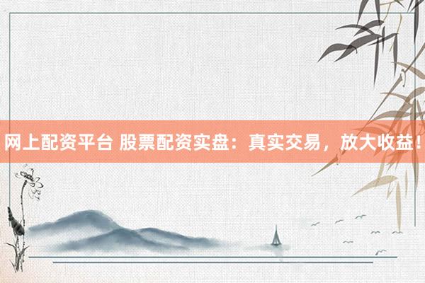 网上配资平台 股票配资实盘:真实交易,放大收益!