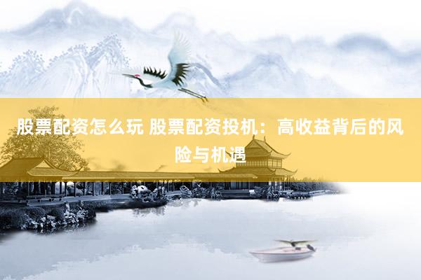 股票配资怎么玩 股票配资投机:高收益背后的风险与机遇