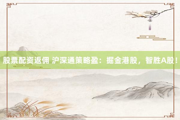 股票配资返佣 沪深通策略盈:掘金港股,智胜A股!