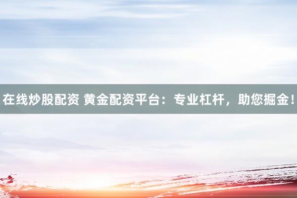 在线炒股配资 黄金配资平台:专业杠杆,助您掘金!