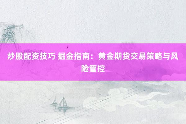 炒股配资技巧 掘金指南:黄金期货交易策略与风险管控