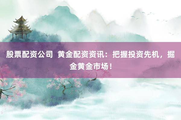 股票配资公司  黄金配资资讯:把握投资先机,掘金黄金市场!