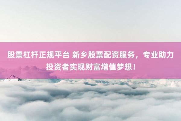 股票杠杆正规平台 新乡股票配资服务，专业助力投资者实现财富增值梦想！