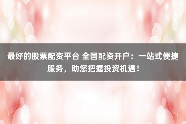 最好的股票配资平台 全国配资开户:一站式便捷服务,助您把握投资机遇!