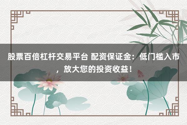 股票百倍杠杆交易平台 配资保证金:低门槛入市,放大您的投资收益!