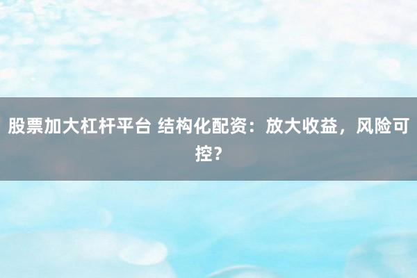 股票加大杠杆平台 结构化配资:放大收益,风险可控?