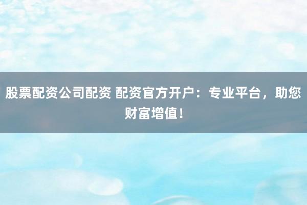 股票配资公司配资 配资官方开户:专业平台,助您财富增值!