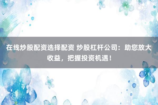 在线炒股配资选择配资 炒股杠杆公司:助您放大收益,把握投资机遇!