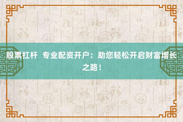 股票扛杆  专业配资开户：助您轻松开启财富增长之路！