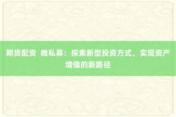 期货配资 微私募:探索新型投资方式,实现资产增值的新路径