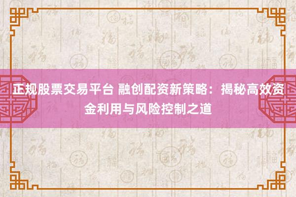正规股票交易平台 融创配资新策略:揭秘高效资金利用与风险控制之道