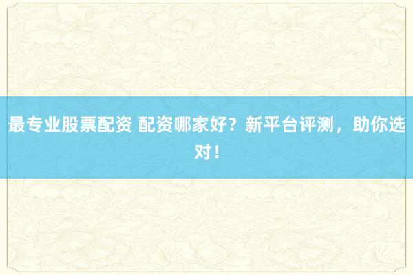 最专业股票配资 配资哪家好?新平台评测,助你选对!