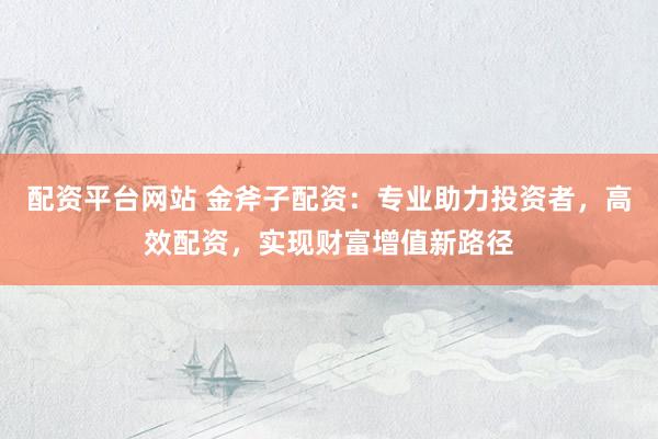 配资平台网站 金斧子配资:专业助力投资者,高效配资,实现财富增值新路径