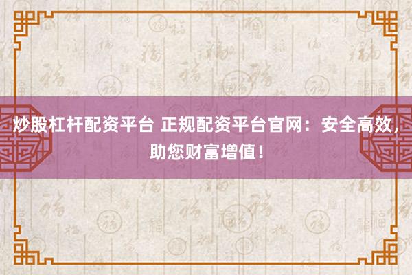 炒股杠杆配资平台 正规配资平台官网：安全高效，助您财富增值！