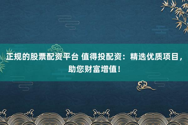 正规的股票配资平台 值得投配资:精选优质项目,助您财富增值!