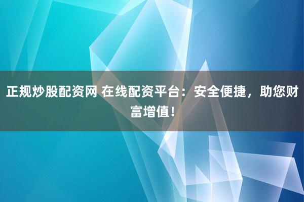 正规炒股配资网 在线配资平台:安全便捷,助您财富增值!