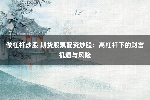 做杠杆炒股 期货股票配资炒股:高杠杆下的财富机遇与风险