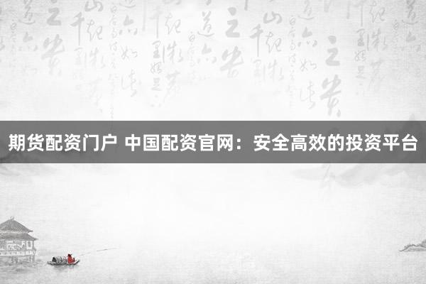 期货配资门户 中国配资官网：安全高效的投资平台