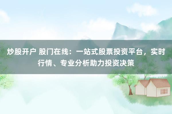 炒股开户 股门在线:一站式股票投资平台,实时行情、专业分析助力投资决策