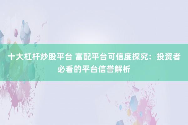 十大杠杆炒股平台 富配平台可信度探究:投资者必看的平台信誉解析