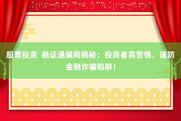 股票投资 融证通骗局揭秘:投资者需警惕,谨防金融诈骗陷阱!