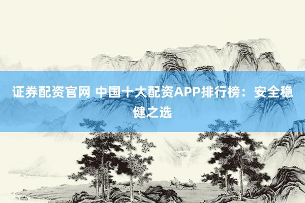 证券配资官网 中国十大配资APP排行榜：安全稳健之选