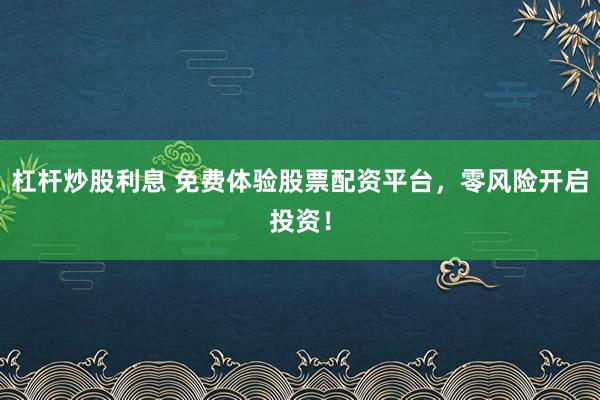 杠杆炒股利息 免费体验股票配资平台，零风险开启投资！