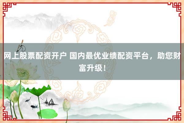 网上股票配资开户 国内最优业绩配资平台,助您财富升级!