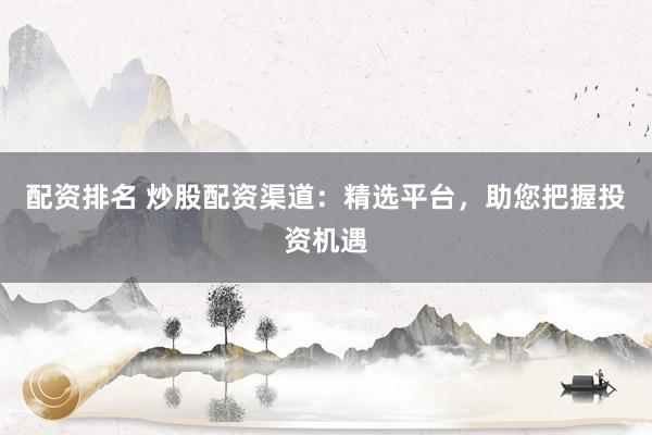 配资排名 炒股配资渠道:精选平台,助您把握投资机遇