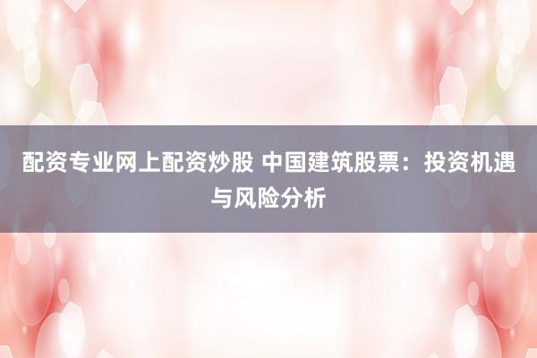 配资专业网上配资炒股 中国建筑股票:投资机遇与风险分析