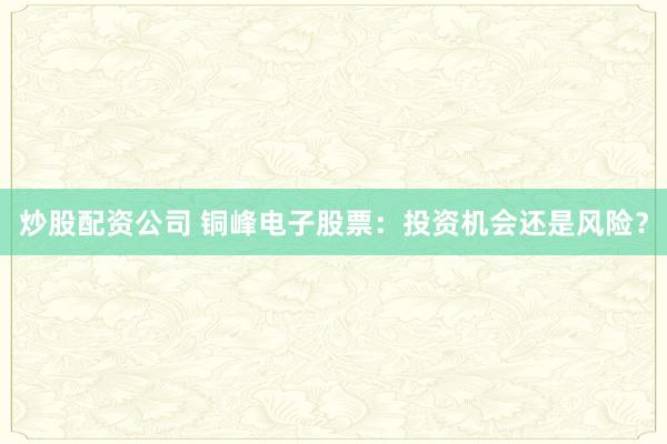 炒股配资公司 铜峰电子股票:投资机会还是风险?