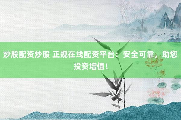 炒股配资炒股 正规在线配资平台：安全可靠，助您投资增值！