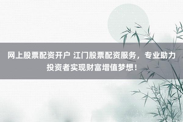 网上股票配资开户 江门股票配资服务,专业助力投资者实现财富增值梦想!