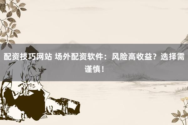 配资技巧网站 场外配资软件：风险高收益？选择需谨慎！