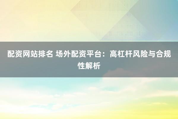 配资网站排名 场外配资平台:高杠杆风险与合规性解析