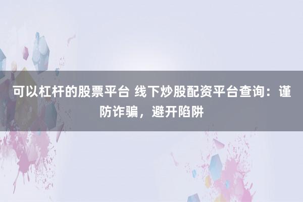 可以杠杆的股票平台 线下炒股配资平台查询:谨防诈骗,避开陷阱