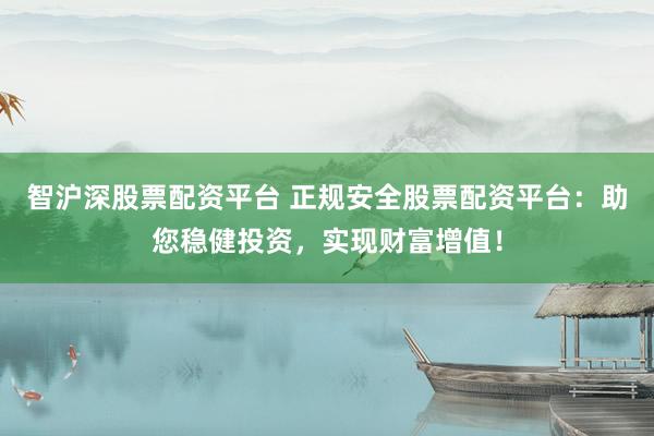 智沪深股票配资平台 正规安全股票配资平台:助您稳健投资,实现财富增值!
