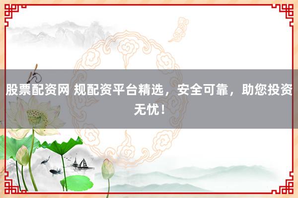 股票配资网 规配资平台精选,安全可靠,助您投资无忧!