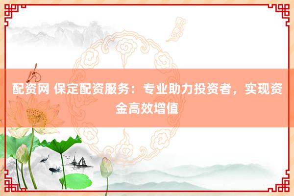 配资网 保定配资服务：专业助力投资者，实现资金高效增值