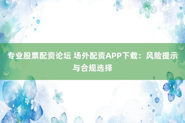 专业股票配资论坛 场外配资APP下载:风险提示与合规选择