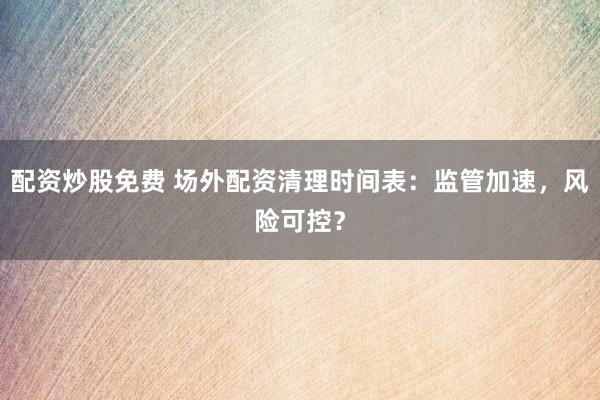 配资炒股免费 场外配资清理时间表:监管加速,风险可控?