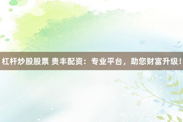 杠杆炒股股票 贵丰配资:专业平台,助您财富升级!