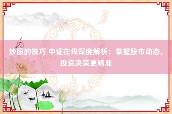 炒股的技巧 中证在线深度解析:掌握股市动态,投资决策更精准