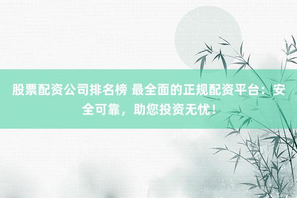股票配资公司排名榜 最全面的正规配资平台:安全可靠,助您投资无忧!