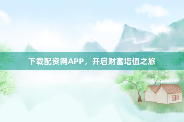 下载配资网APP，开启财富增值之旅