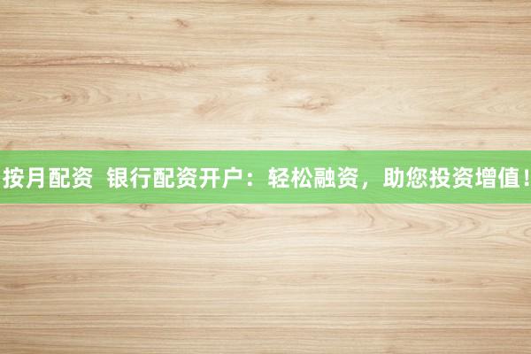 按月配资  银行配资开户：轻松融资，助您投资增值！