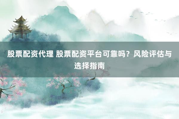 股票配资代理 股票配资平台可靠吗?风险评估与选择指南
